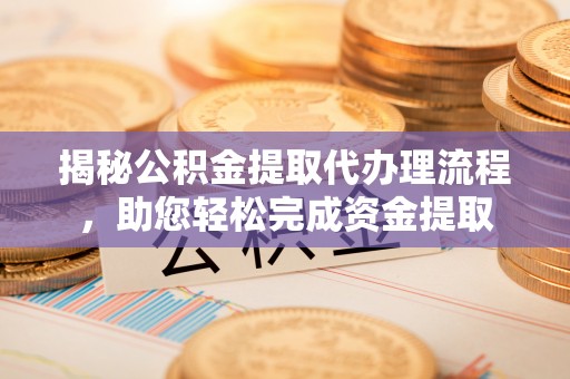 莆田揭秘公积金提取代办理流程，助您轻松完成资金提取