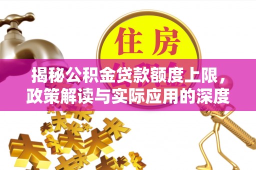 莆田揭秘公积金贷款额度上限，政策解读与实际应用的深度分析