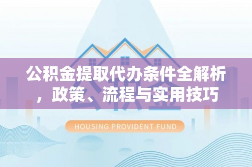 莆田公积金提取代办条件全解析，政策、流程与实用技巧