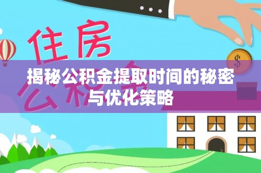 莆田揭秘公积金提取时间的秘密与优化策略