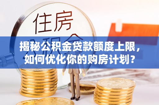 莆田揭秘公积金贷款额度上限，如何优化你的购房计划？
