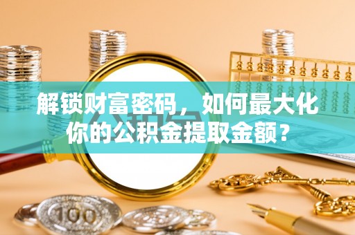 莆田解锁财富密码，如何最大化你的公积金提取金额？