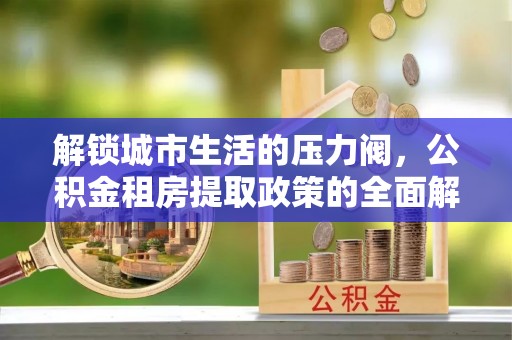 莆田解锁城市生活的压力阀，公积金租房提取政策的全面解析与实践指南