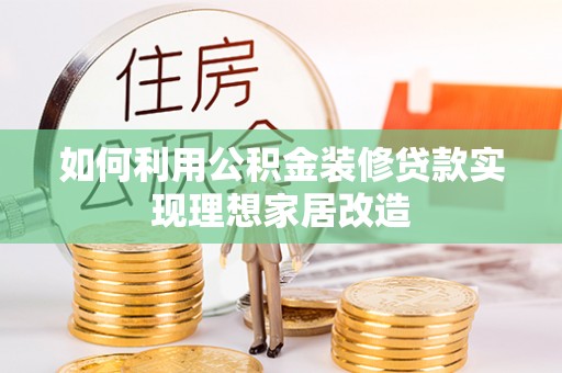 莆田如何利用公积金装修贷款实现理想家居改造