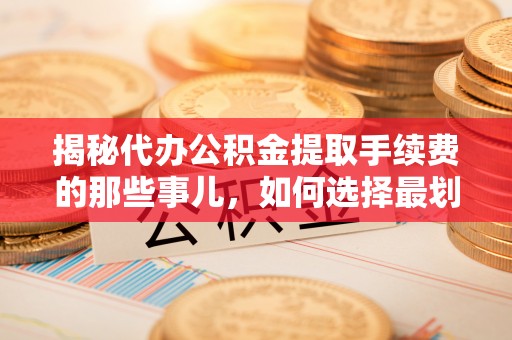 莆田揭秘代办公积金提取手续费的那些事儿，如何选择最划算的服务？