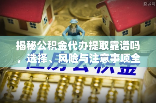 莆田揭秘公积金代办提取靠谱吗，选择、风险与注意事项全解析