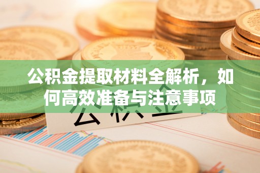 莆田公积金提取材料全解析，如何高效准备与注意事项