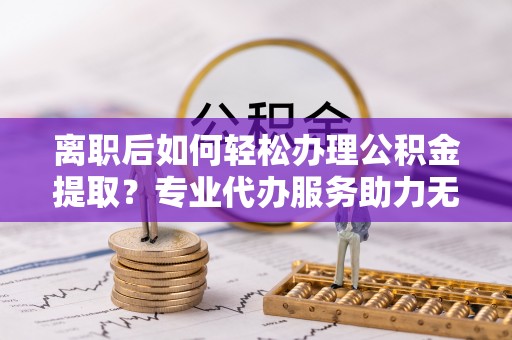 莆田离职后如何轻松办理公积金提取？专业代办服务助力无忧