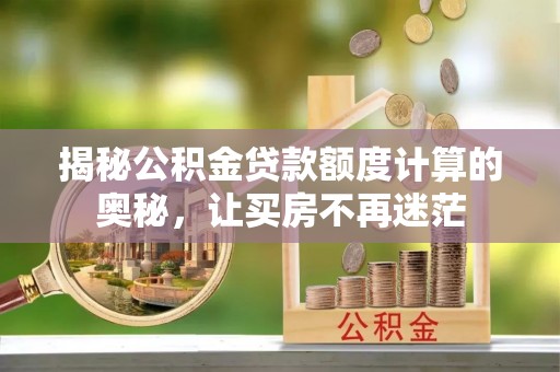 莆田揭秘公积金贷款额度计算的奥秘，让买房不再迷茫