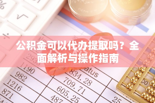 莆田公积金可以代办提取吗？全面解析与操作指南