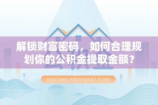 莆田解锁财富密码，如何合理规划你的公积金提取金额？