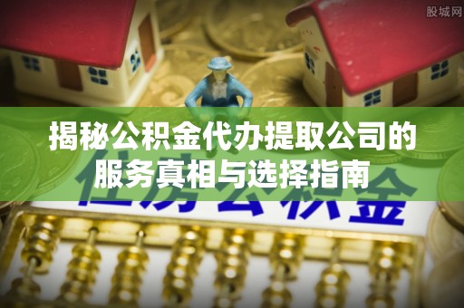 莆田揭秘公积金代办提取公司的服务真相与选择指南