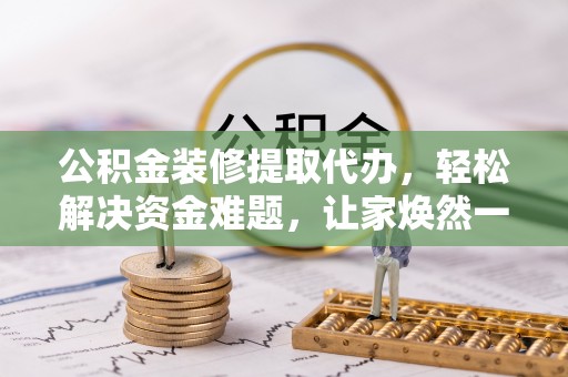 莆田公积金装修提取代办，轻松解决资金难题，让家焕然一新