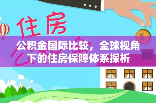 莆田公积金国际比较，全球视角下的住房保障体系探析