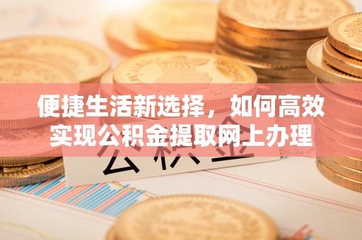 莆田便捷生活新选择，如何高效实现公积金提取网上办理