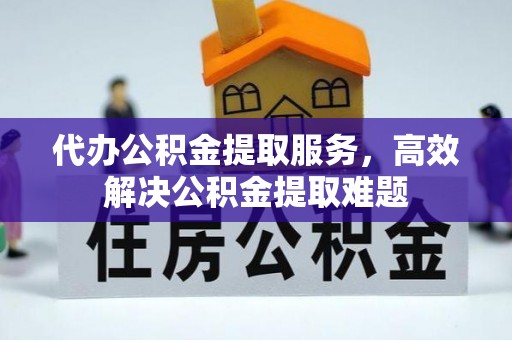 莆田代办公积金提取服务，高效解决公积金提取难题