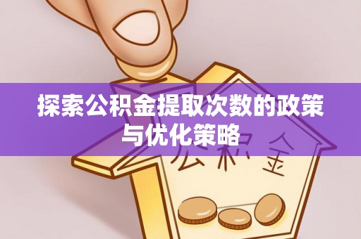 莆田探索公积金提取次数的政策与优化策略