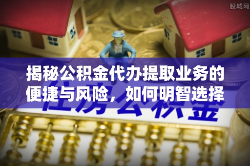 莆田揭秘公积金代办提取业务的便捷与风险，如何明智选择？