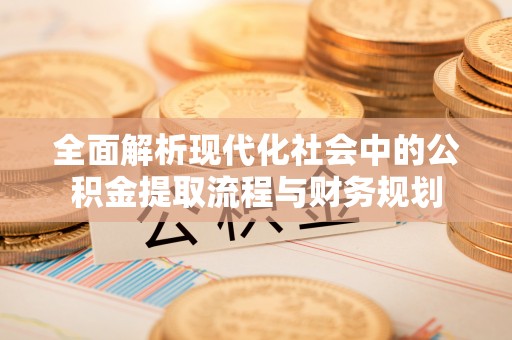 莆田全面解析现代化社会中的公积金提取流程与财务规划