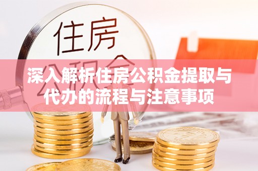 莆田深入解析住房公积金提取与代办的流程与注意事项