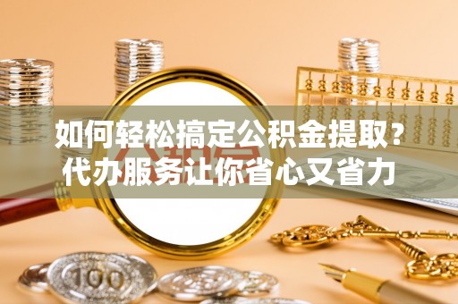 莆田如何轻松搞定公积金提取？代办服务让你省心又省力