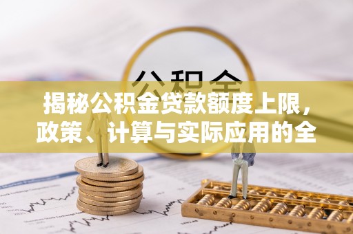 莆田揭秘公积金贷款额度上限，政策、计算与实际应用的全面解析