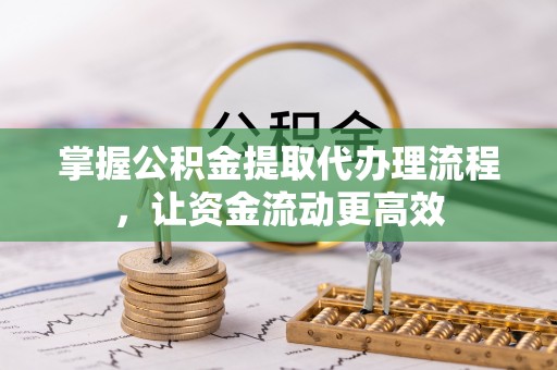 莆田掌握公积金提取代办理流程，让资金流动更高效
