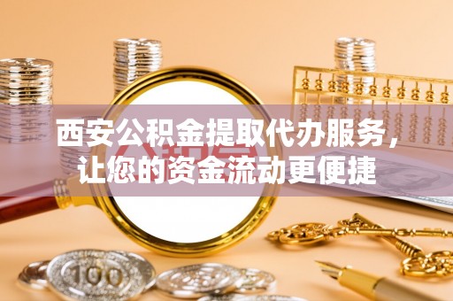 莆田西安公积金提取代办服务，让您的资金流动更便捷