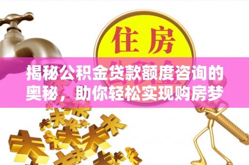 莆田揭秘公积金贷款额度咨询的奥秘，助你轻松实现购房梦想