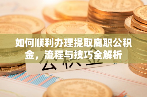 莆田如何顺利办理提取离职公积金，流程与技巧全解析