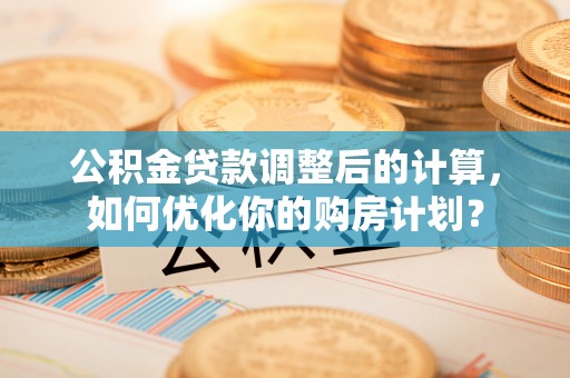 莆田公积金贷款调整后的计算，如何优化你的购房计划？
