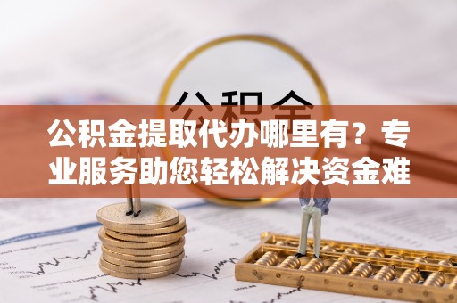 莆田公积金提取代办哪里有？专业服务助您轻松解决资金难题