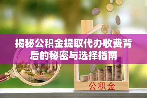莆田揭秘公积金提取代办收费背后的秘密与选择指南