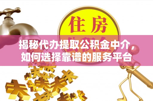 莆田揭秘代办提取公积金中介，如何选择靠谱的服务平台