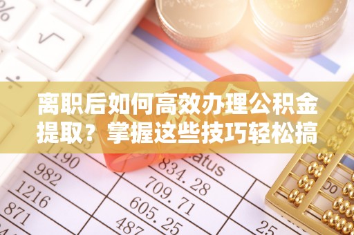 莆田离职后如何高效办理公积金提取？掌握这些技巧轻松搞定