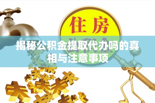 莆田揭秘公积金提取代办吗的真相与注意事项