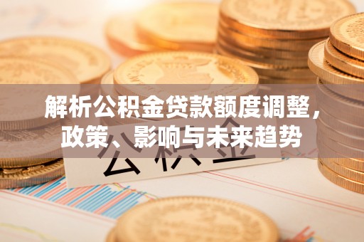 莆田解析公积金贷款额度调整，政策、影响与未来趋势
