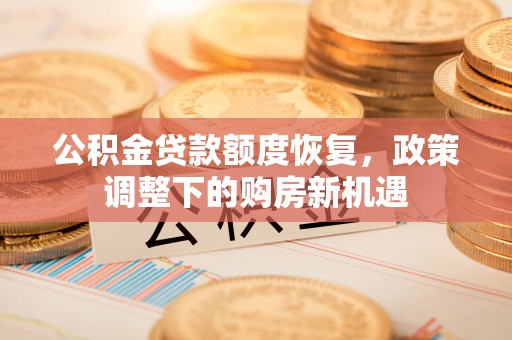 莆田公积金贷款额度恢复，政策调整下的购房新机遇