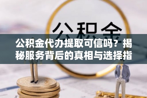 莆田公积金代办提取可信吗？揭秘服务背后的真相与选择指南