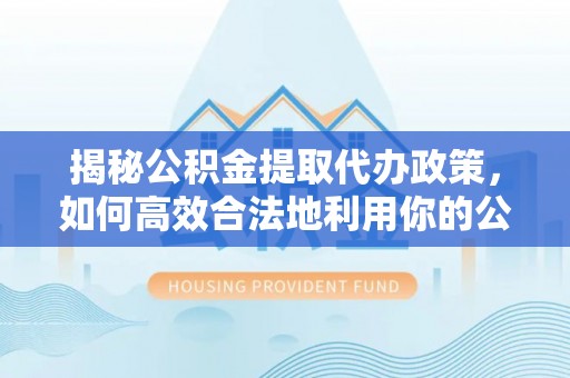 莆田揭秘公积金提取代办政策，如何高效合法地利用你的公积金