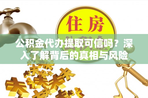 莆田公积金代办提取可信吗？深入了解背后的真相与风险