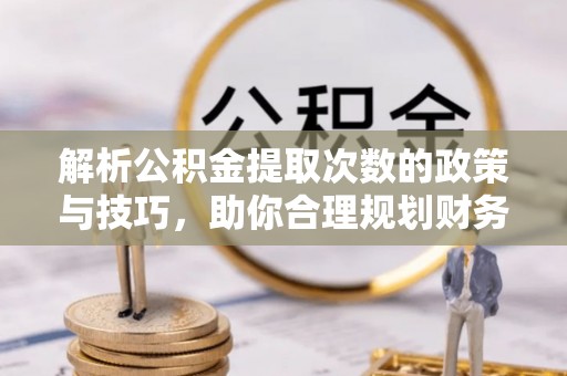 莆田解析公积金提取次数的政策与技巧，助你合理规划财务未来