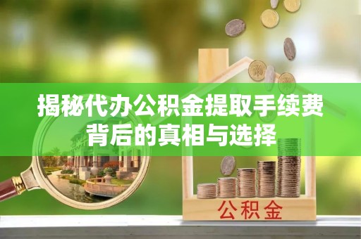 莆田揭秘代办公积金提取手续费背后的真相与选择