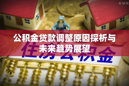 莆田公积金贷款调整原因探析与未来趋势展望