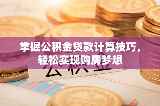莆田掌握公积金贷款计算技巧，轻松实现购房梦想