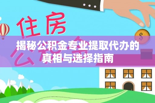 莆田揭秘公积金专业提取代办的真相与选择指南
