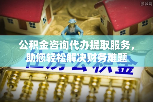 莆田公积金咨询代办提取服务，助您轻松解决财务难题