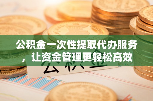 莆田公积金一次性提取代办服务，让资金管理更轻松高效