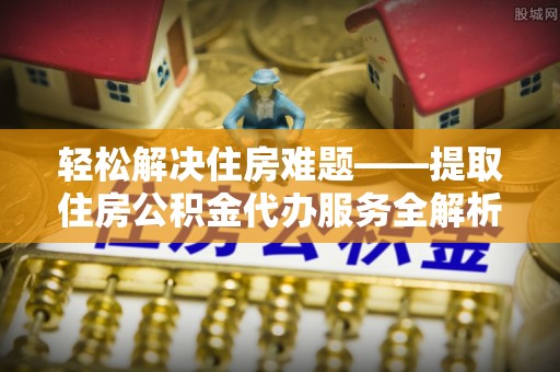 莆田轻松解决住房难题——提取住房公积金代办服务全解析