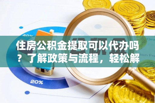 莆田住房公积金提取可以代办吗？了解政策与流程，轻松解决你的疑问